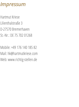 Impressum Hartmut Kriese Lilienthalstraße 3 D-27570 Bremerhaven St.-Nr.: DE 75 702 01268 Mobile: +49 176 140 185 82 Mail: hk@hartmutkriese.com Web: www.richtig-stellen.de